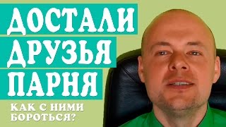ДОСТАЛИ ДРУЗЬЯ ПАРНЯ, МУЖЧИНЫ.  КАК БОРОТЬСЯ С ДРУЗЬЯМИ ЛЮБИМОГО ЧЕЛОВЕКА.