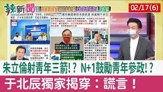 【辣新聞152 重點摘要】朱立倫射青年三箭!? N+1鼓勵青年參政!? 于北辰獨家揭穿：謊言！ 2022.02.17(6)