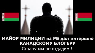 МАЙОР МИЛИЦИИ из РБ дал интервью КАНАДСКОМУ БЛОГЕРУ. Страну мы не отдадим