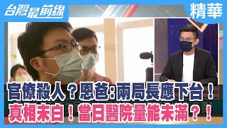 官僚殺人？恩爸:兩局長應下台！ 真相未白！當日醫院量能未滿？！【台灣最前線 精華】2022.06.22