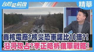 轟核電廠？核災恐車諾比10倍？！ 沿河攻占？李正皓析俄軍戰略！【台灣最前線 精華】2022.03.04