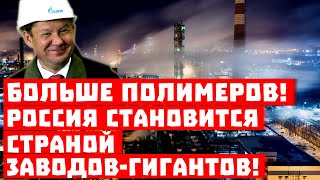 Больше, ещё больше полимеров! Россия становится страной заводов-гигантов!
