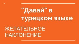 ("давай" в турецком) Желательное наклонение турецкий