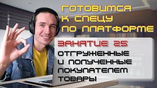 ГОТОВИМСЯ К СПЕЦУ ПО ПЛАТФОРМЕ 1С. ЗАНЯТИЕ 25. ОТГРУЖЕННЫЕ И ПОЛУЧЕННЫЕ ПОКУПАТЕЛЕМ ТОВАРЫ
