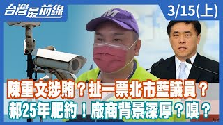 陳重文涉賄？扯一票北市藍議員？ 郝25年肥約！廠商背景深厚？嗅？【台灣最前線】2024.03.15(上)