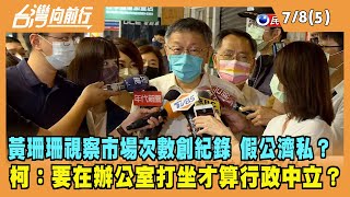 2022.07.08【台灣向前行 Part5】黃珊珊視察市場次數創紀錄 假公濟私？柯：要在辦公室打坐才算行政中立？