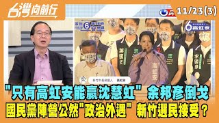 2022.11.23【台灣向前行 Part3】"只有高虹安能贏沈慧虹" 余邦彥倒戈 公然"政治外遇" 新竹選民接受？