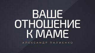 Ваше отношение к маме. Александр Палиенко.