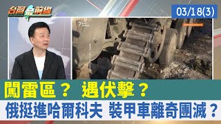 闖雷區？ 遇伏擊？ 俄挺進哈爾科夫 裝甲車離奇團滅？【台灣最前線 重點摘要】2022.03.18(3)