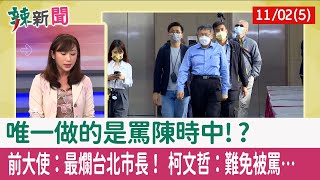 【辣新聞152 重點摘要】唯一做的是罵陳時中!? 前大使:最爛台北市長! 柯文哲:難免被罵... 2021.11.2(5)