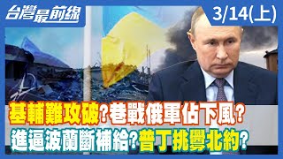 基輔難攻破？巷戰俄軍佔下風？ 進逼波蘭斷補給？普丁挑釁北約？【台灣最前線】2022.03.14(上)