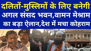 वामन मेश्राम का बड़ा ऐलान दलित-मुस्लिम के लिए होगी अलग संसद भवन ।