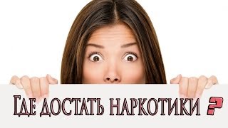 ГДЕ ДОСТАТЬ НАРКОТИКИ ?