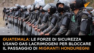 Guatemala: forze di sicurezza usano gas lacrimogeni per bloccare il passaggio di migranti honduregni