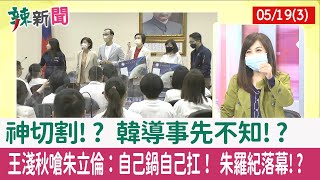 【辣新聞152 重點摘要】神切割!? 韓導事先不知!? 王淺秋嗆朱立倫：自己鍋自己扛！ 朱羅紀落幕!? 2022.05.19(3)