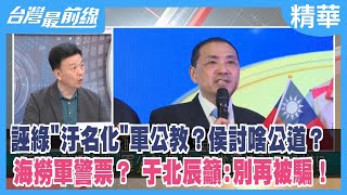 誣綠"汙名化"軍公教？侯討啥公道？ 海撈軍警票？ 于北辰籲:別再被騙！【台灣最前線 精華】2023.06.19