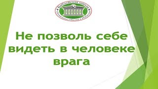 Не позволь себе видеть в человеке врага