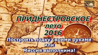 Приднестровское лето 2016. Как построить лодку своими руками или Миссия выполнима!