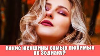 КАКИЕ ЖЕНЩИНЫ САМЫЕ ЛЮБИМЫЕ ПО ЗОДИАКУ ЗОДИАКА