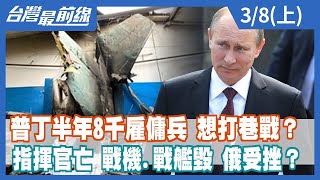 普丁半年8千雇傭兵 想打巷戰？ 指揮官亡 戰機.戰艦毀 俄受挫？【台灣最前線】2022.03.08(上)