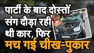 पार्टी के बाद दोस्तों संग दौड़ा रही थी कार, फिर मच गई चीख—पुकार