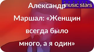 Александр Маршал: «Женщин всегда было много, а я один»