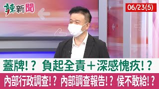 【辣新聞152 重點摘要】蓋牌!? 負起全責＋深感愧疚!? 內部行政調查!? 內部調查報告!? 侯不敢給!? 2022.06.23(5)