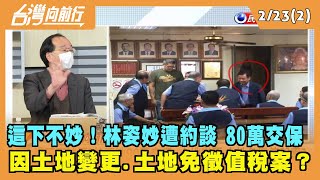 2022.02.23【台灣向前行 Part2】這下不妙了！林姿妙80萬交保 因土地變更.土地免徵值稅案？