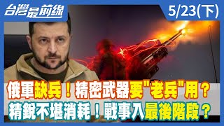 俄軍缺兵！精密武器要"老兵"用？精銳不堪消耗！戰事入最後階段？ 【台灣最前線】2022.05.23(下)