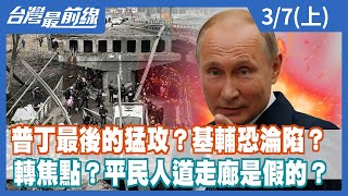 普丁最後的猛攻？基輔恐淪陷？ 轉焦點？平民人道走廊是假的？【台灣最前線】2022.03.07(上)