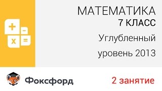 Математика. 7 класс, 2013. Занятие 2, углубленный уровень. Центр онлайн-обучения «Фоксфорд»