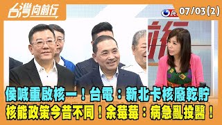 2023.07.03【台灣向前行 Part2】侯喊重啟核一！台電：新北卡核廢乾貯 核能政策今昔不同！余莓莓：病急亂投醫！