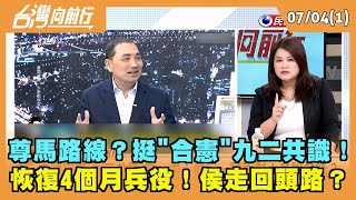2023.07.04【台灣向前行 Part1】尊馬路線？挺"合憲"九二共識！恢復4個月兵役！侯走回頭路？