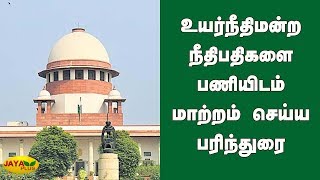 உயர்நீதிமன்ற நீதிபதிகளை பணியிடம் மாற்றம் செய்ய பரிந்துரை | Highcourt Judges