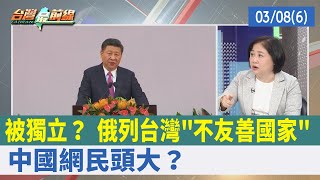 被獨立？ 俄列台灣"不友善國家" 中國網民頭大？【台灣最前線 重點摘要】2022.03.08(6)