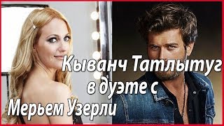 Кыванч Татлытуг с Мерьем Узерли в совместном проект. ПРАВДА или  ...? #звезды турецкого кино