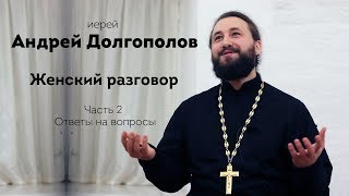 Иерей Андрей Долгополов. Женский разговор. Часть 2. Ответы на вопросы.