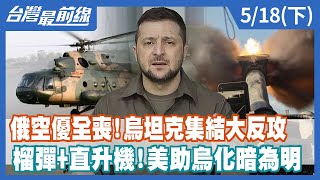 俄空優全喪！烏坦克集結大反攻 榴彈+直升機！美助烏化暗為明【台灣最前線】2022.05.18(下)