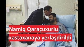 Namiq Qaraçuxurlu xəstəxanaya yerləşdirildi