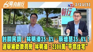 2023.02.21【台灣向前行 Part3】封關民調：林明溱35.8%、蔡培慧35.6%！選舉補助款買豪宅 林明溱稱：2300萬"平價住宅"
