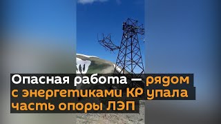 Опасная работа — рядом с энергетиками КР упала часть опоры ЛЭП