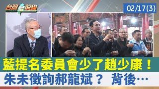 藍提名委員會少了趙少康！ 朱未徵詢郝龍斌？ 背後…【台灣最前線 重點摘要】2022.02.17(3)