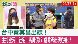 【辣新聞152 重點摘要】台中"蔡其昌"出線！ 主打"空污＋社宅＋高房價"!? 盧秀燕出現危機!? 2022.04.27(7)