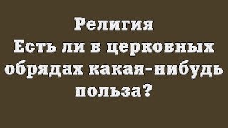 Религия. Есть ли в церковных обрядах какая-нибудь польза?