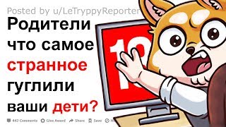 РОДИТЕЛИ ЧТО САМОЕ СТРАННОЕ ГУГЛИЛИ ВАШИ ДЕТИ?