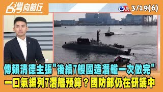 2024.03.19【台灣向前行 Part6】傳賴清德主張"後續7艘國造潛艦一次做完" 一口氣編列7潛艦預算？國防部仍在研議中