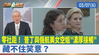 零社距！ 普丁與俄航美女空姐"濃厚接觸" 藏不住笑意？【台灣最前線 重點摘要】2022.03.07(6)