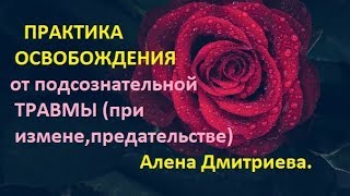 Практика освобождения от подсознательной травмы. Алена Дмитриева.