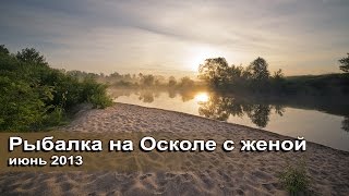 Рыбалка на Осколе с женой июнь 2013