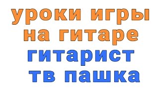 уроки игры на гитаре гитарист тв пашка